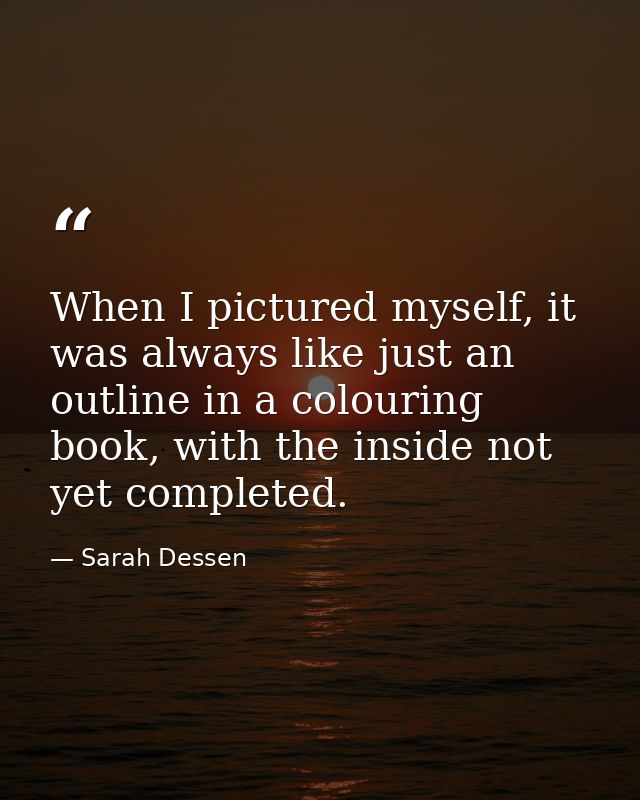 When I pictured myself, it was always like just an outline in a colouring book, with the inside not yet completed. — Sarah Dessen