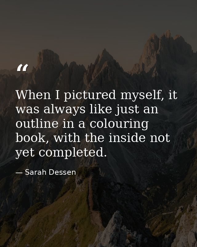 When I pictured myself, it was always like just an outline in a colouring book, with the inside not yet completed. — Sarah Dessen