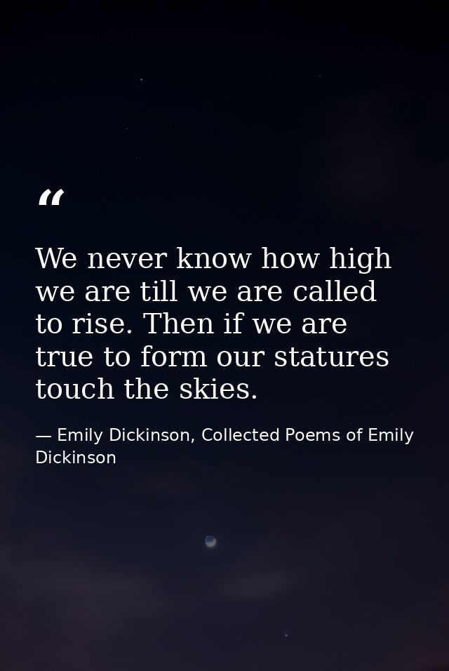 We never know how high we are till we are called to rise. Then if we are true to form our statures touch the skies. — Emily Dickinson, Collected Poems of Emily Dickinson