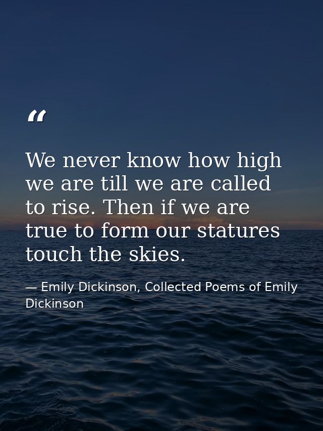 We never know how high we are till we are called to rise. Then if we are true to form our statures touch the skies. — Emily Dickinson, Collected Poems of Emily Dickinson