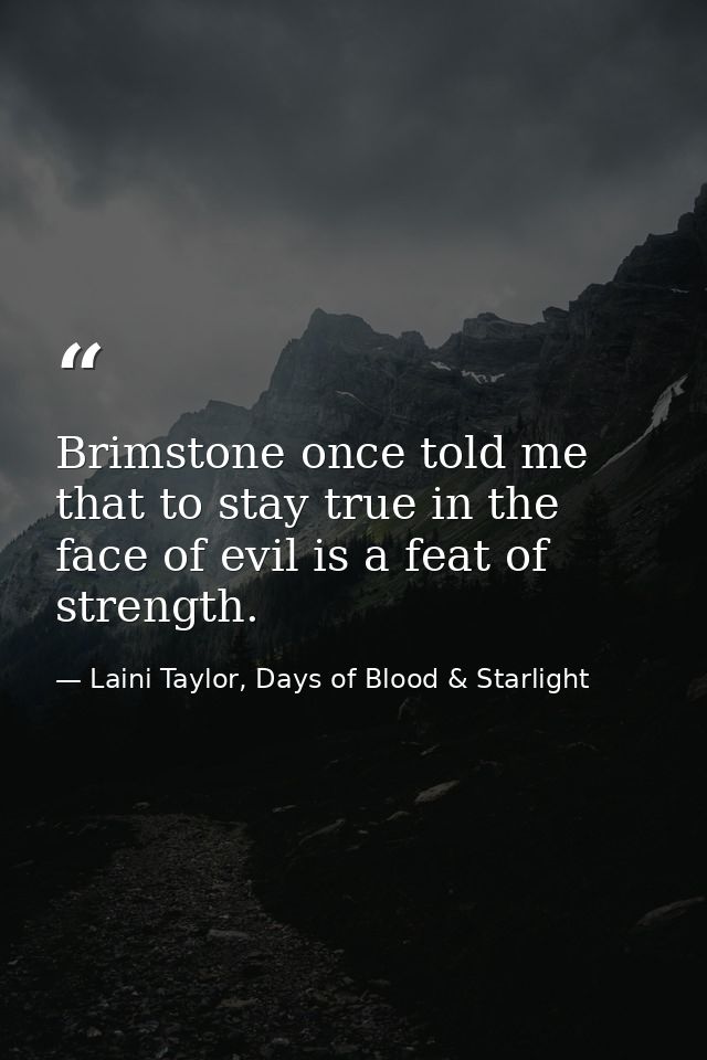 Brimstone once told me that to stay true in the face of evil is a feat of strength. — Laini Taylor, Days of Blood & Starlight