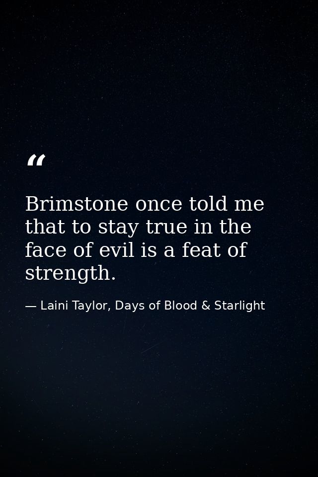 Brimstone once told me that to stay true in the face of evil is a feat of strength. — Laini Taylor, Days of Blood & Starlight