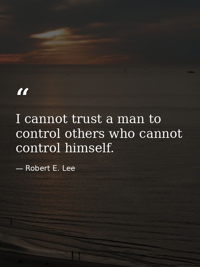 I cannot trust a man to control others who cannot control himself. — Robert E. Lee