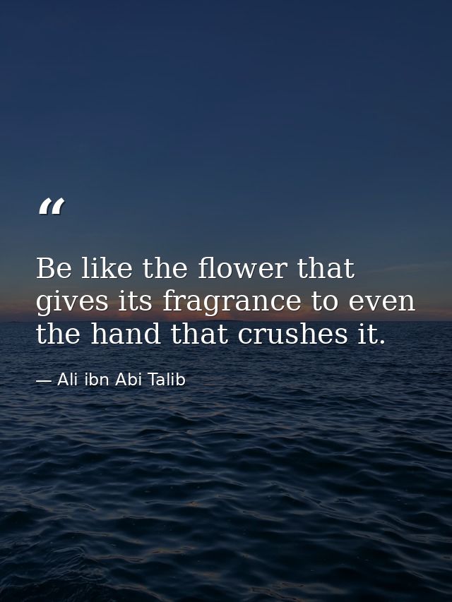 Be like the flower that gives its fragrance to even the hand that crushes it. — Ali ibn Abi Talib
