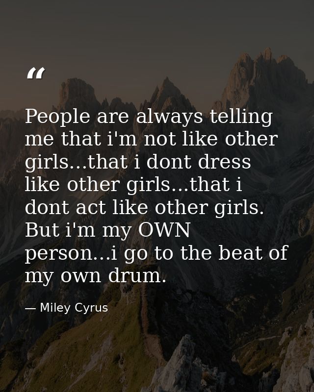 People are always telling me that i'm not like other girls...that i dont dress like other girls...that i dont act like o — Miley Cyrus