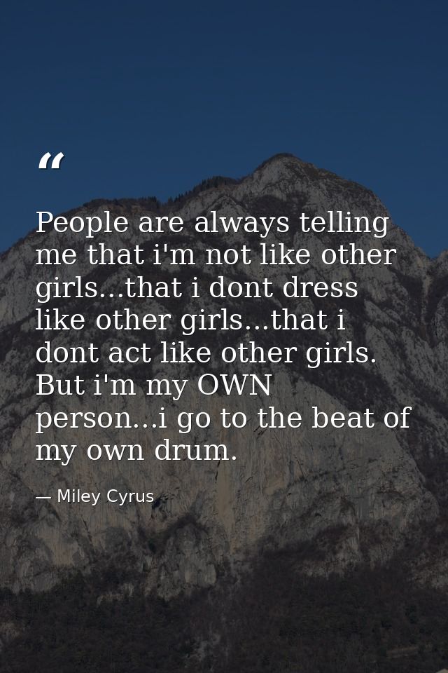 People are always telling me that i'm not like other girls...that i dont dress like other girls...that i dont act like o — Miley Cyrus