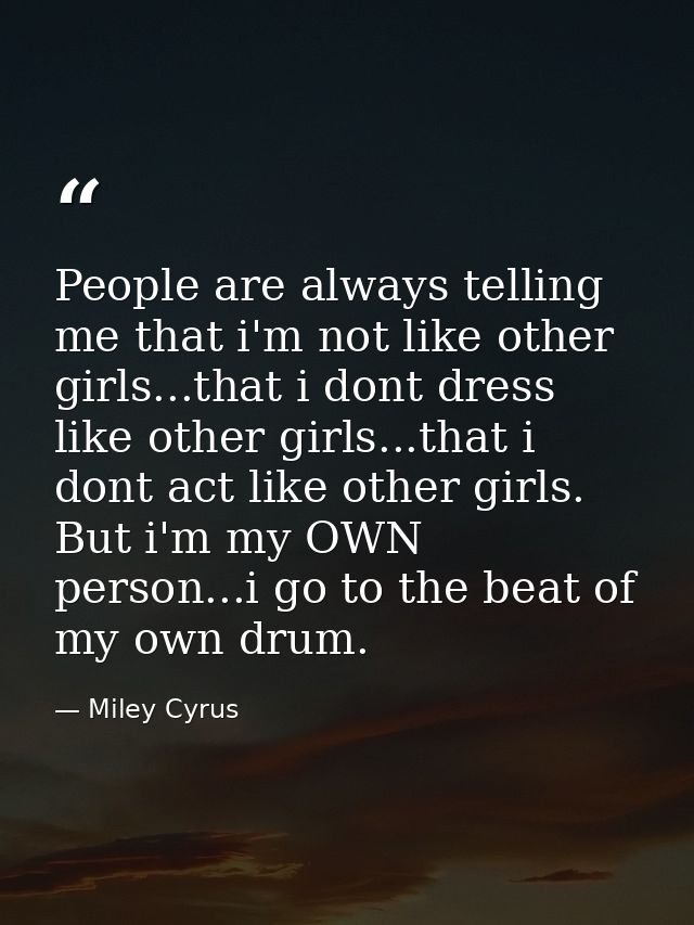 People are always telling me that i'm not like other girls...that i dont dress like other girls...that i dont act like o — Miley Cyrus