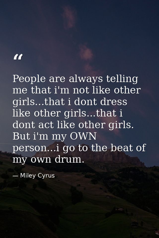People are always telling me that i'm not like other girls...that i dont dress like other girls...that i dont act like o — Miley Cyrus