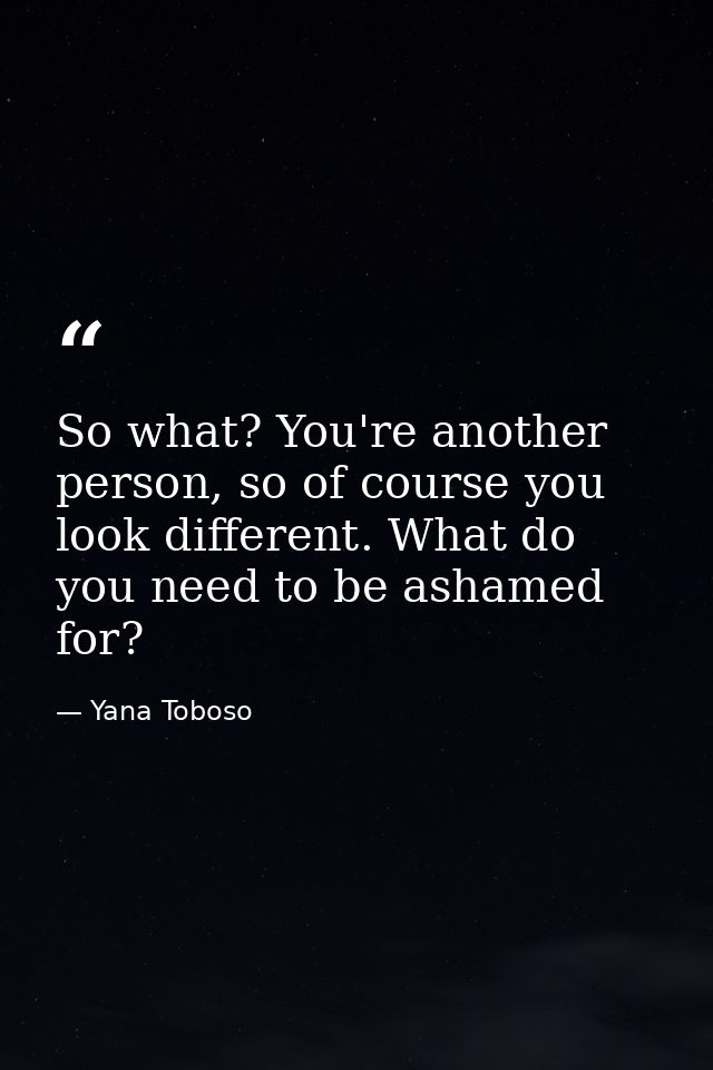 So what? You're another person, so of course you look different. What do you need to be ashamed for? — Yana Toboso