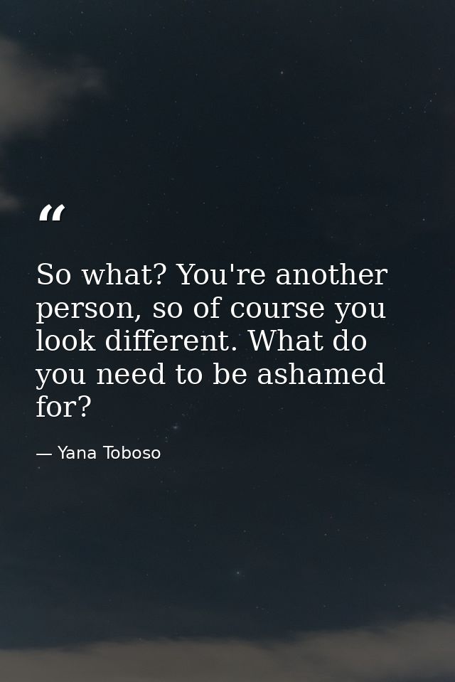So what? You're another person, so of course you look different. What do you need to be ashamed for? — Yana Toboso