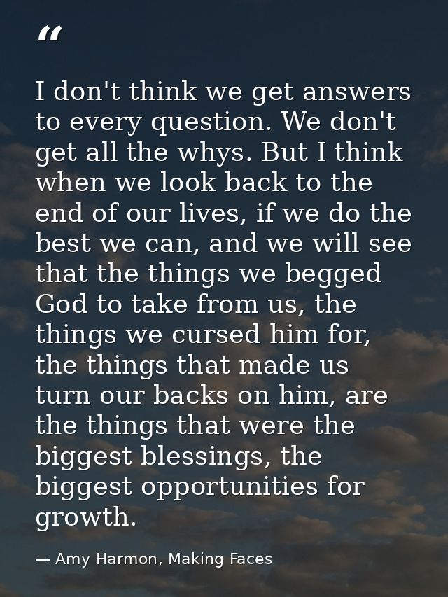 I don't think we get answers to every question. We don't get all the whys. But I think when we look back to the end of o — Amy Harmon, Making Faces