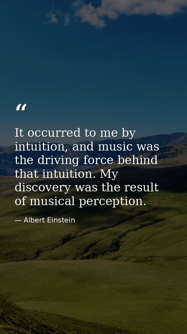 It occurred to me by intuition, and music was the driving force behind that intuition. My discovery was the result of mu — Albert Einstein