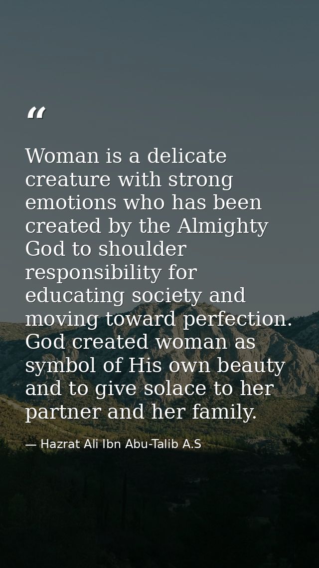 Woman is a delicate creature with strong emotions who has been created by the Almighty God to shoulder responsibility fo — Hazrat Ali Ibn Abu-Talib A.S