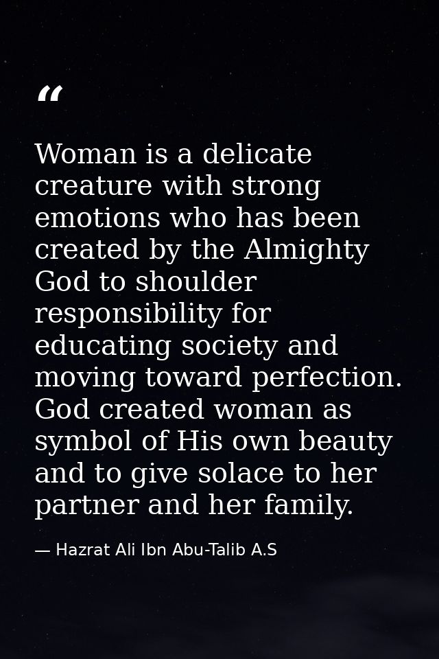 Woman is a delicate creature with strong emotions who has been created by the Almighty God to shoulder responsibility fo — Hazrat Ali Ibn Abu-Talib A.S