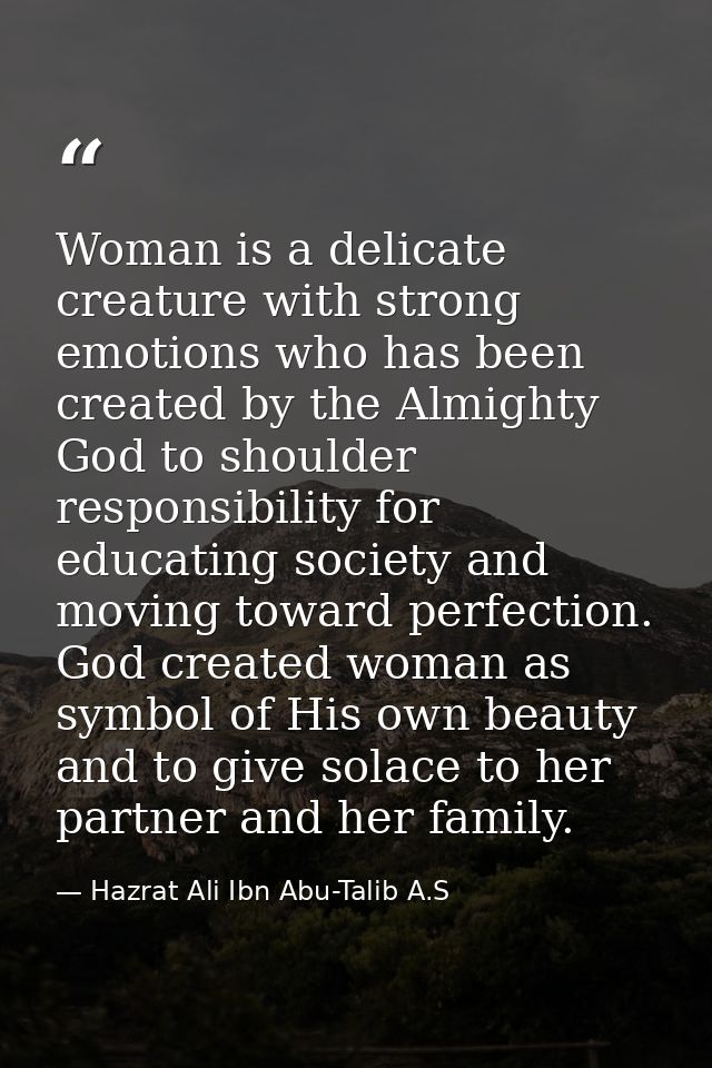 Woman is a delicate creature with strong emotions who has been created by the Almighty God to shoulder responsibility fo — Hazrat Ali Ibn Abu-Talib A.S