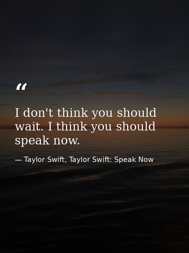 I don't think you should wait. I think you should speak now. — Taylor Swift, Taylor Swift: Speak Now