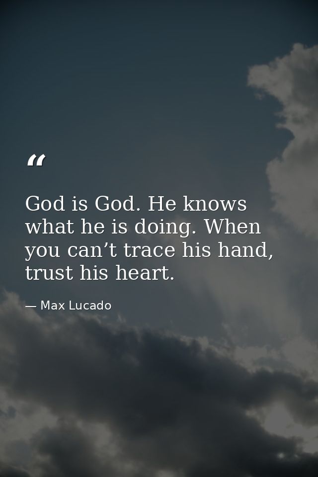 God is God. He knows what he is doing. When you can’t trace his hand, trust his heart. — Max Lucado