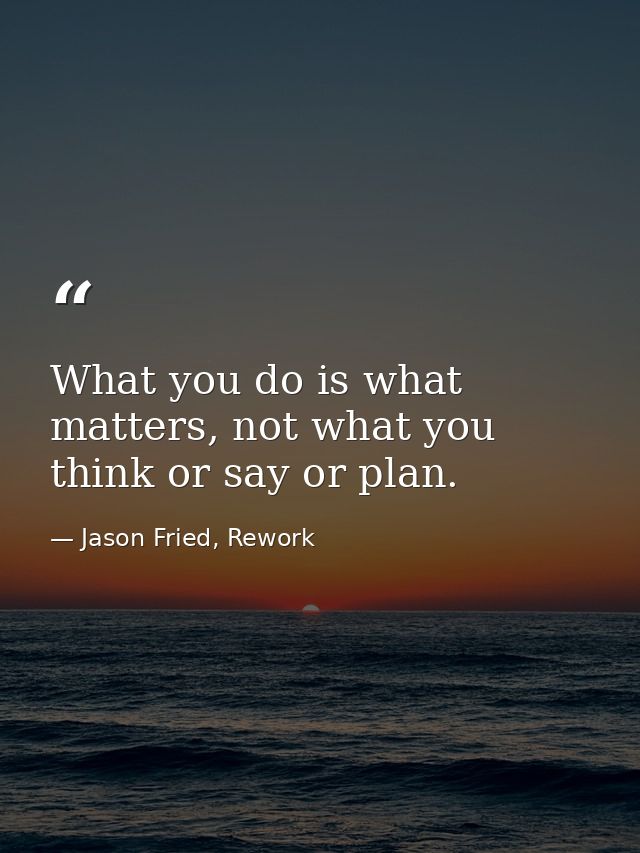 What you do is what matters, not what you think or say or plan. — Jason Fried, Rework