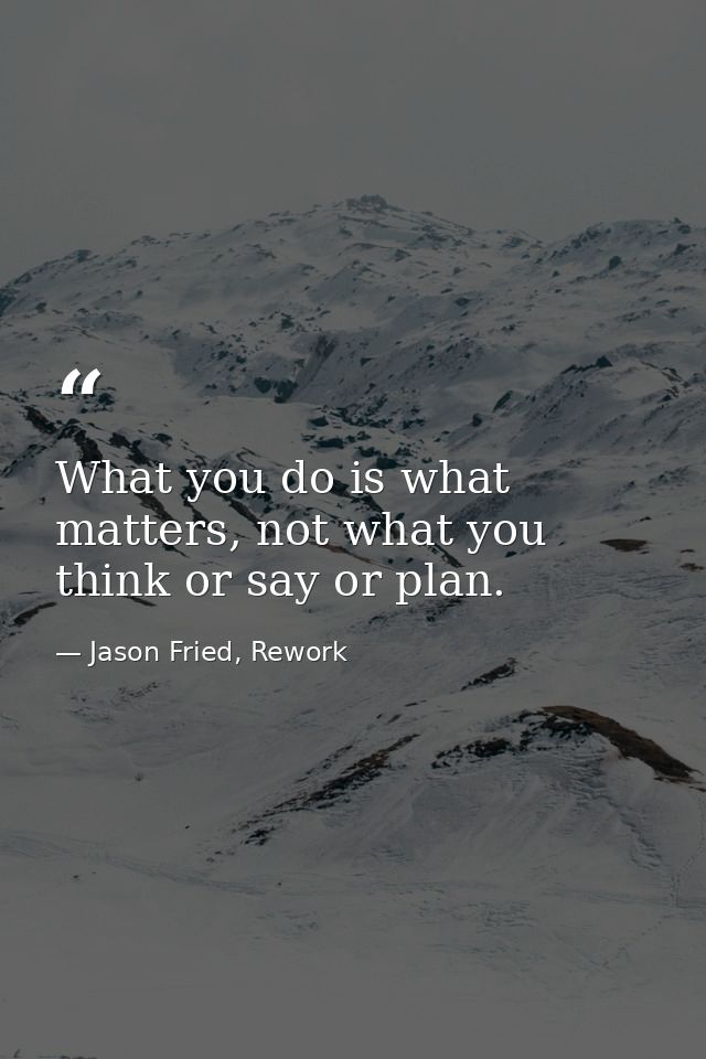What you do is what matters, not what you think or say or plan. — Jason Fried, Rework