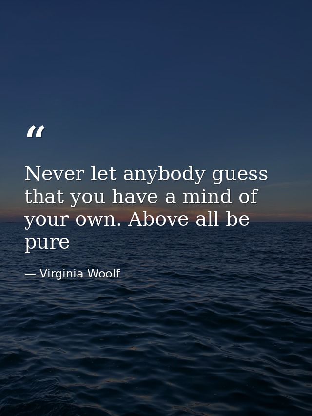 Never let anybody guess that you have a mind of your own. Above all be pure — Virginia Woolf