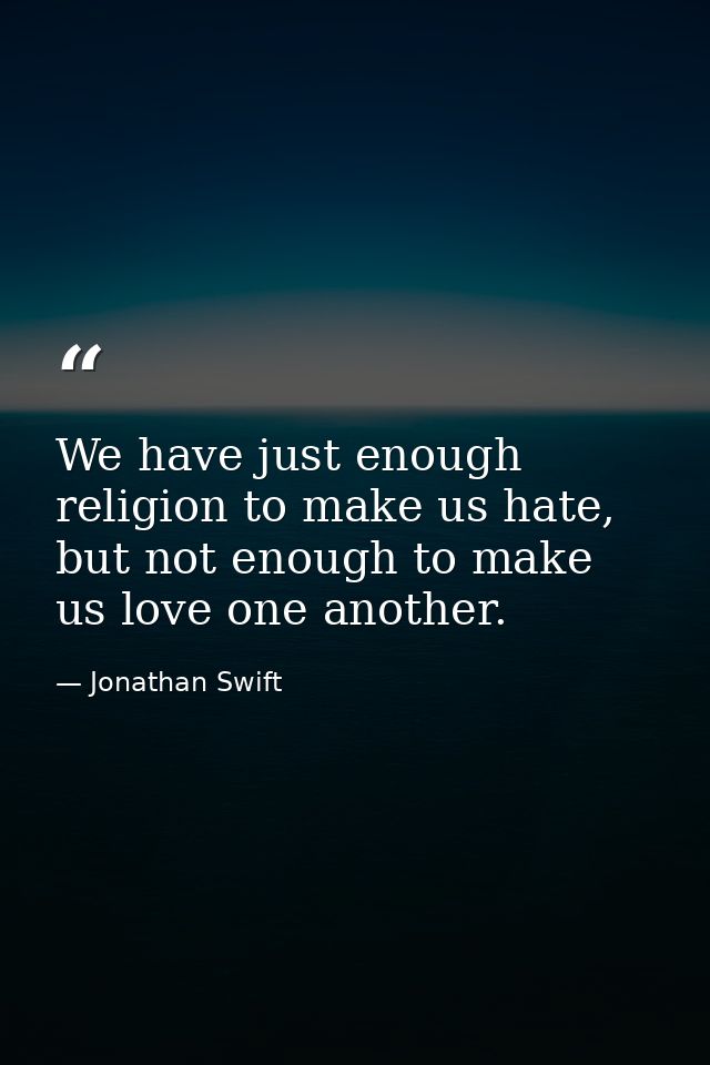We have just enough religion to make us hate, but not enough to make us love one another. — Jonathan Swift