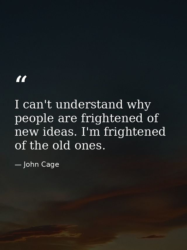 I can't understand why people are frightened of new ideas. I'm frightened of the old ones. — John Cage