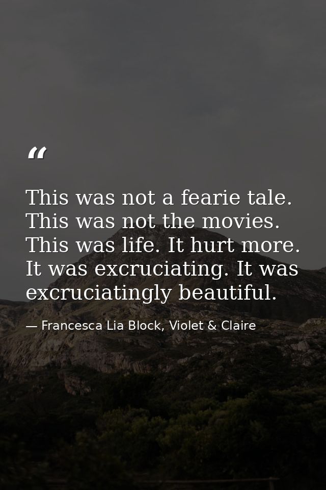 This was not a fearie tale. This was not the movies. This was life. It hurt more. It was excruciating. It was excruciati — Francesca Lia Block, Violet & Claire