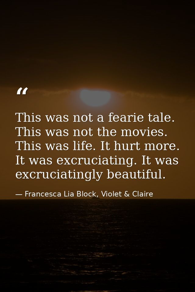 This was not a fearie tale. This was not the movies. This was life. It hurt more. It was excruciating. It was excruciati — Francesca Lia Block, Violet & Claire