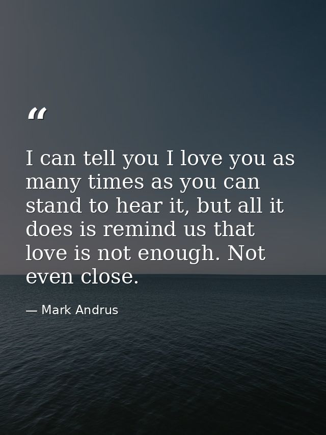 I can tell you I love you as many times as you can stand to hear it, but all it does is remind us that love is not enoug — Mark Andrus