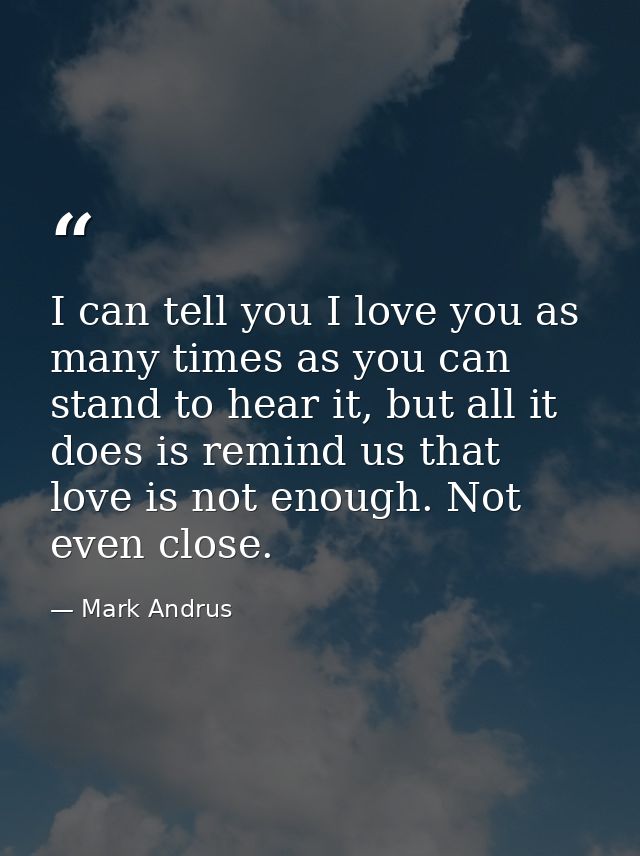 I can tell you I love you as many times as you can stand to hear it, but all it does is remind us that love is not enoug — Mark Andrus
