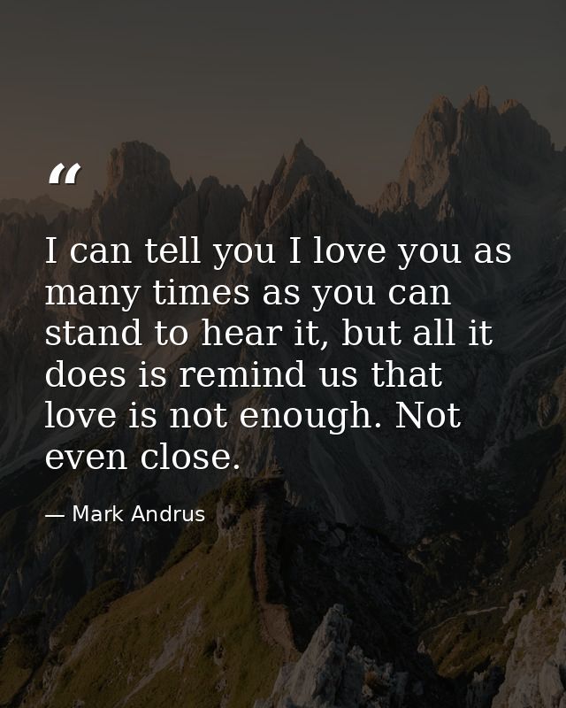 I can tell you I love you as many times as you can stand to hear it, but all it does is remind us that love is not enoug — Mark Andrus