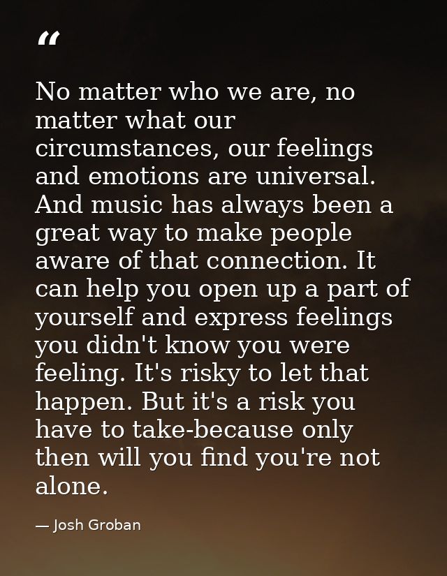 No matter who we are, no matter what our circumstances, our feelings and emotions are universal. And music has always be — Josh Groban