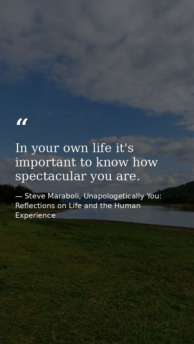 In your own life it's important to know how spectacular you are. — Steve Maraboli, Unapologetically You: Reflections on Life and the Human Experience