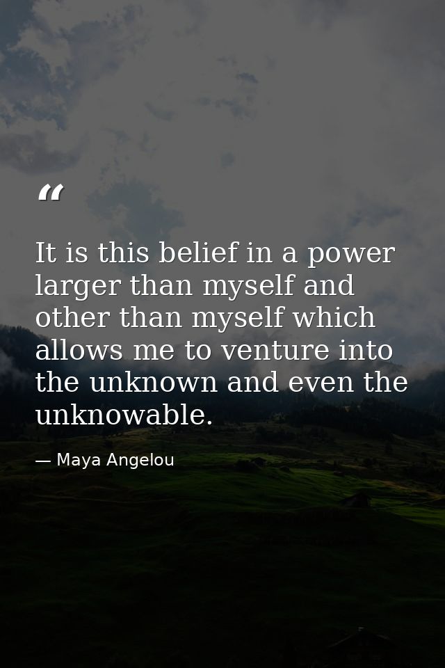 It is this belief in a power larger than myself and other than myself which allows me to venture into the unknown and ev — Maya Angelou