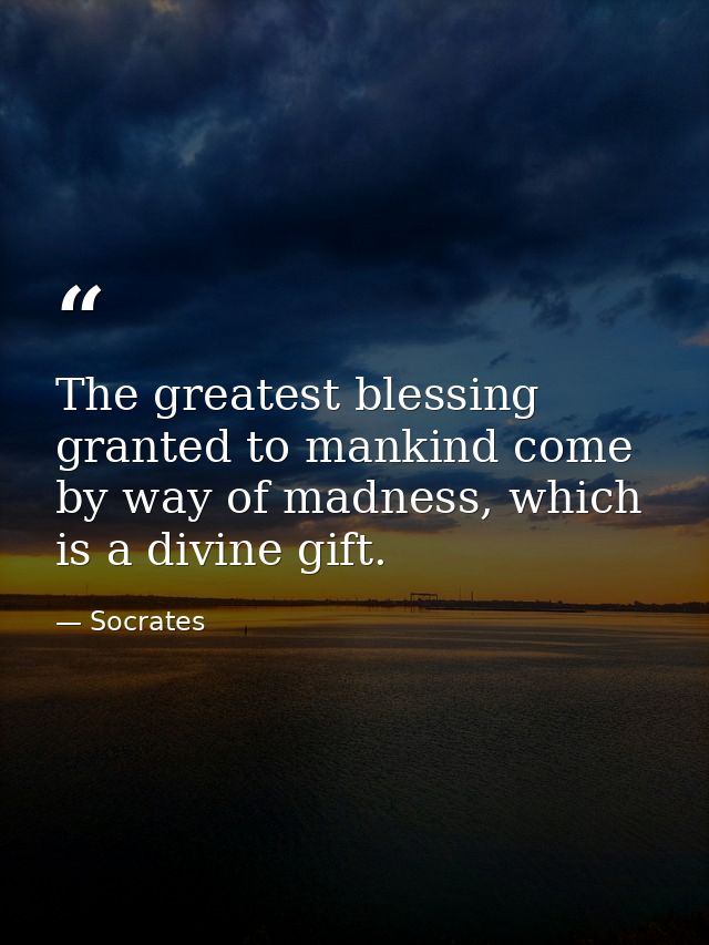 The greatest blessing granted to mankind come by way of madness, which is a divine gift. — Socrates