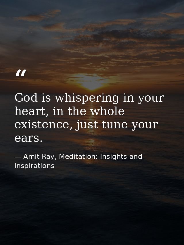 God is whispering in your heart, in the whole existence, just tune your ears. — Amit Ray, Meditation: Insights and Inspirations