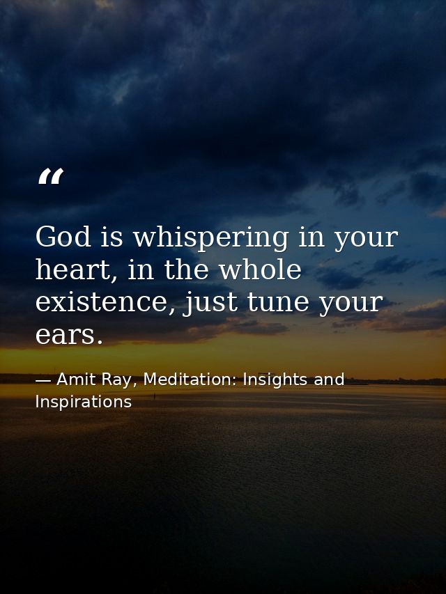 God is whispering in your heart, in the whole existence, just tune your ears. — Amit Ray, Meditation: Insights and Inspirations