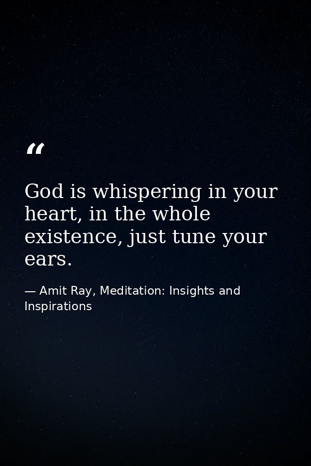 God is whispering in your heart, in the whole existence, just tune your ears. — Amit Ray, Meditation: Insights and Inspirations