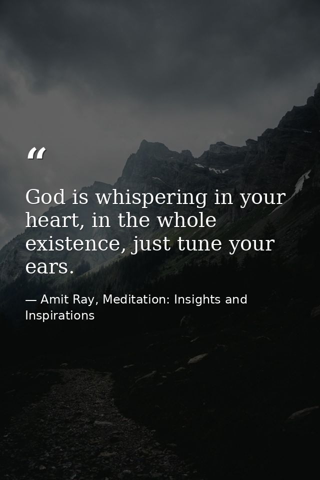 God is whispering in your heart, in the whole existence, just tune your ears. — Amit Ray, Meditation: Insights and Inspirations
