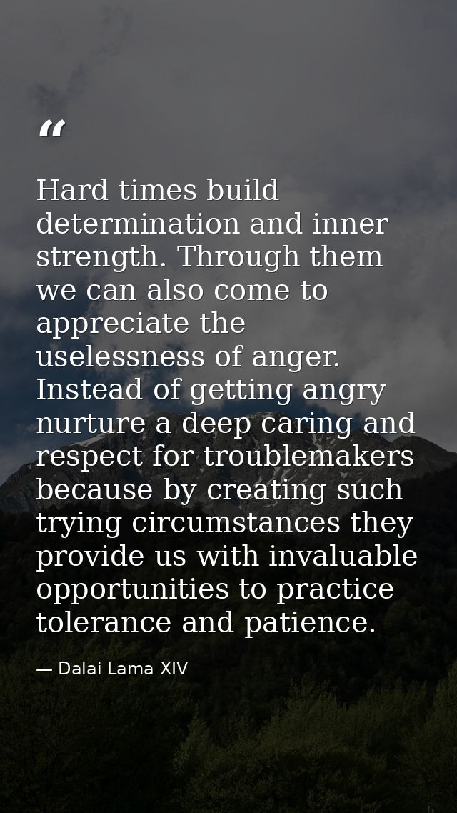 Hard times build determination and inner strength. Through them we can also come to appreciate the uselessness of anger. — Dalai Lama XIV
