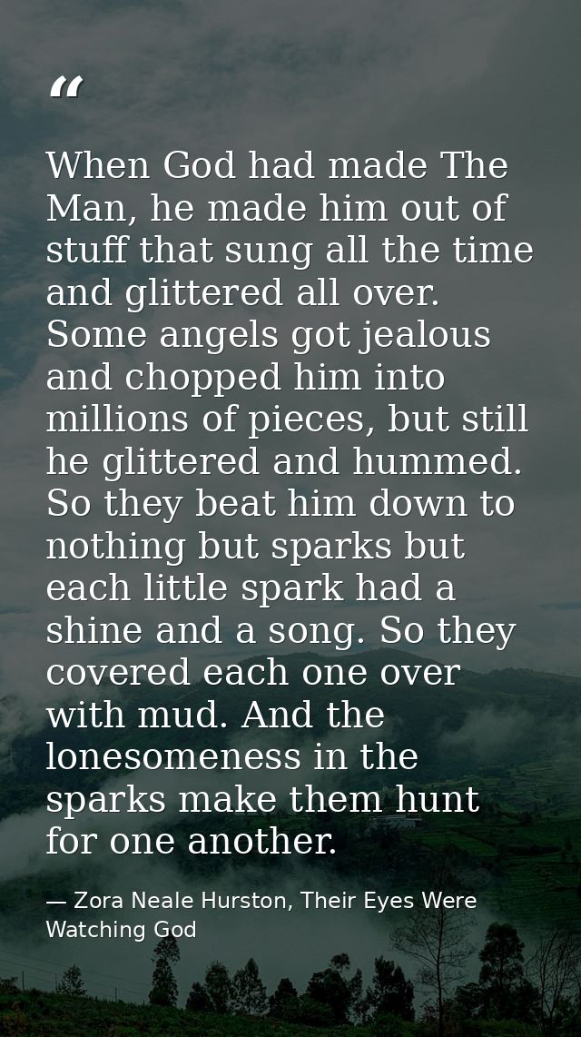 When God had made The Man, he made him out of stuff that sung all the time and glittered all over. Some angels got jealo — Zora Neale Hurston, Their Eyes Were Watching God