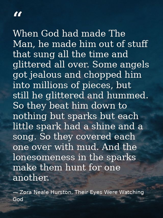 When God had made The Man, he made him out of stuff that sung all the time and glittered all over. Some angels got jealo — Zora Neale Hurston, Their Eyes Were Watching God