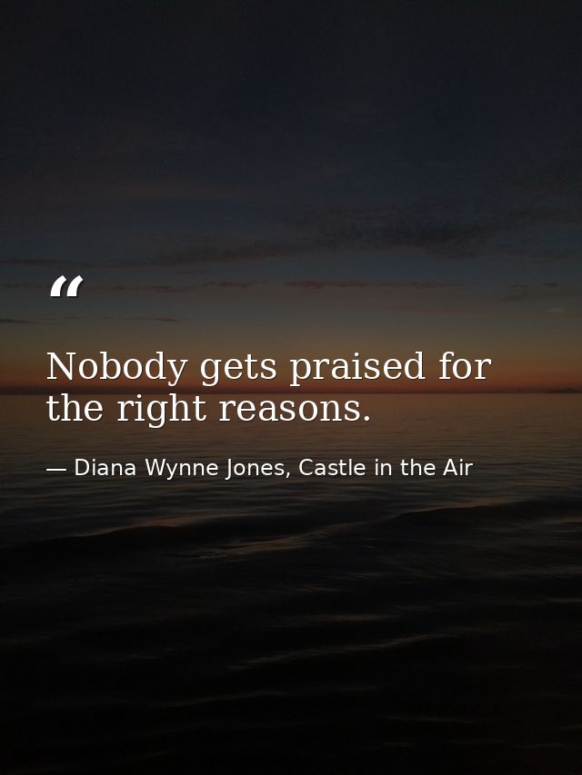 Nobody gets praised for the right reasons. — Diana Wynne Jones, Castle in the Air
