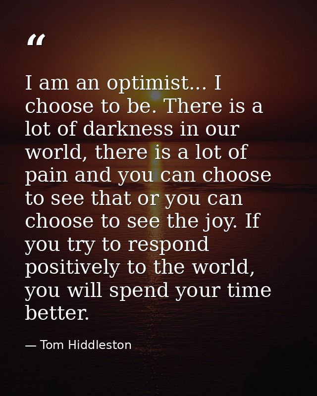 I am an optimist... I choose to be. There is a lot of darkness in our world, there is a lot of pain and you can choose t — Tom Hiddleston