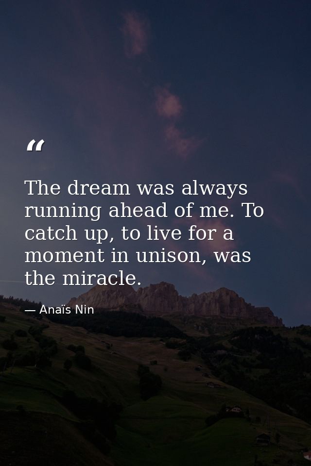 The dream was always running ahead of me. To catch up, to live for a moment in unison, was the miracle. — Anaïs Nin