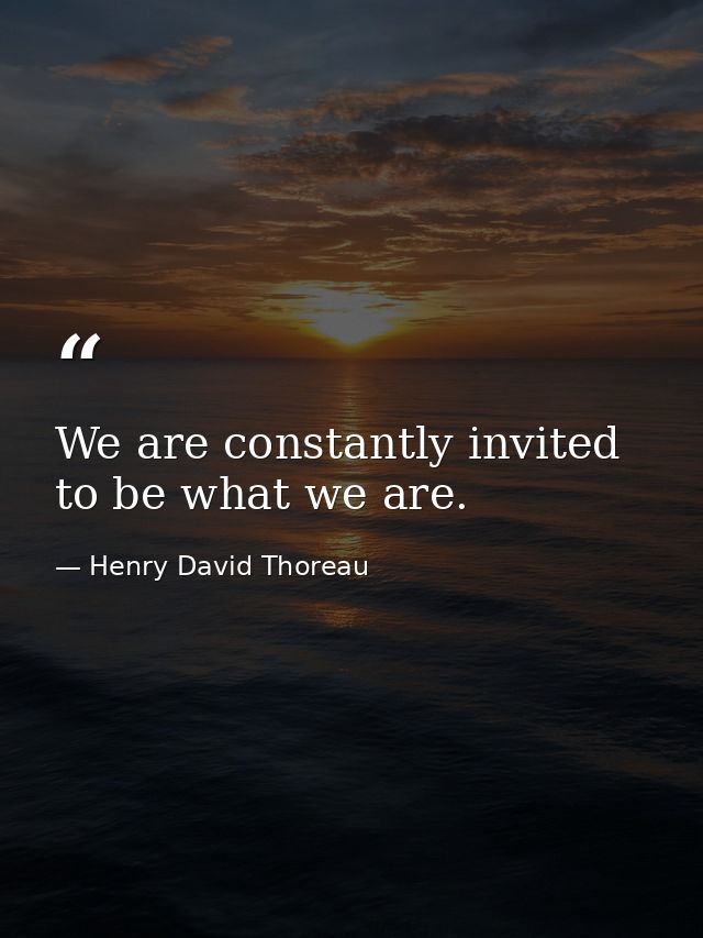 We are constantly invited to be what we are. — Henry David Thoreau