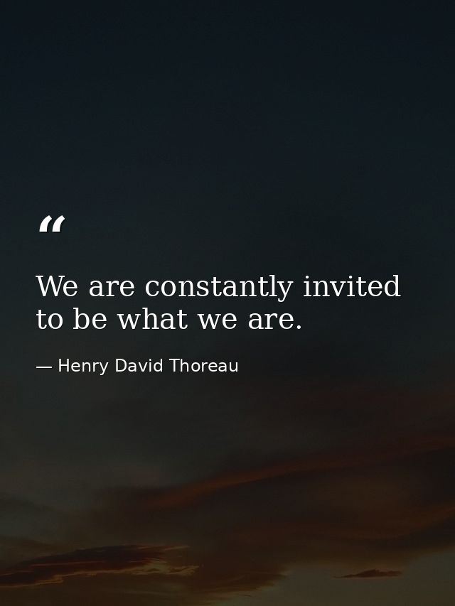 We are constantly invited to be what we are. — Henry David Thoreau