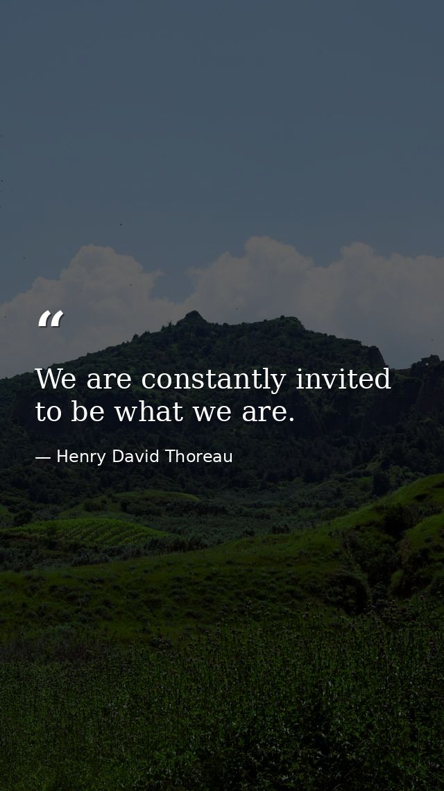 We are constantly invited to be what we are. — Henry David Thoreau