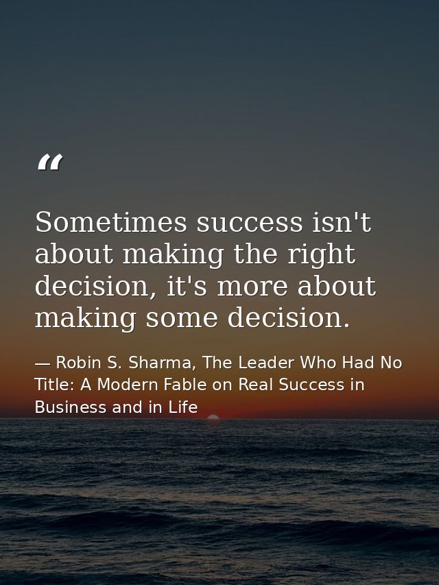 Sometimes success isn't about making the right decision, it's more about making some decision. — Robin S. Sharma, The Leader Who Had No Title: A Modern Fable on Real Success in Business and in Life