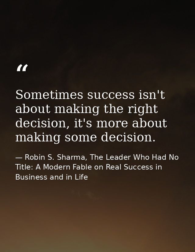 Sometimes success isn't about making the right decision, it's more about making some decision. — Robin S. Sharma, The Leader Who Had No Title: A Modern Fable on Real Success in Business and in Life